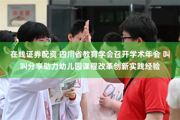 在线证券配资 四川省教育学会召开学术年会 叫叫分享助力幼儿园课程改革创新实践经验