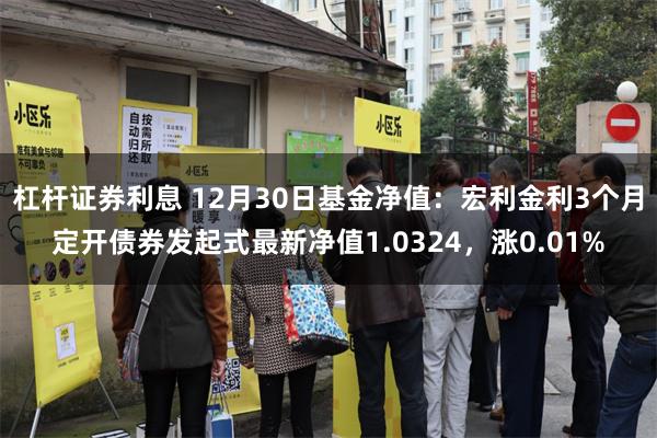 杠杆证券利息 12月30日基金净值：宏利金利3个月定开债券发起式最新净值1.0324，涨0.01%