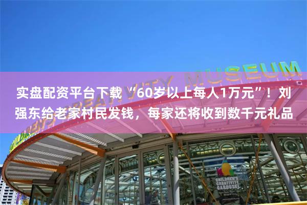 实盘配资平台下载 “60岁以上每人1万元”！刘强东给老家村民发钱，每家还将收到数千元礼品