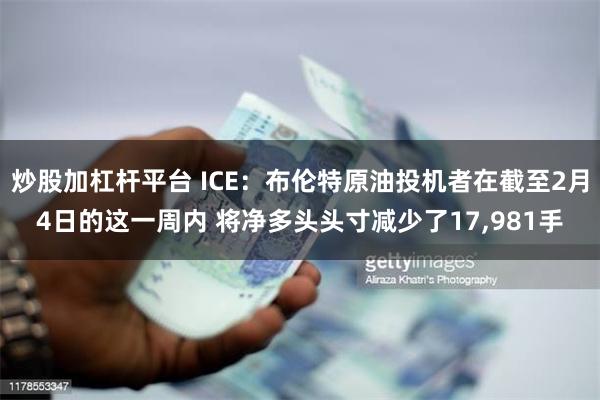 炒股加杠杆平台 ICE：布伦特原油投机者在截至2月4日的这一周内 将净多头头寸减少了17,981手