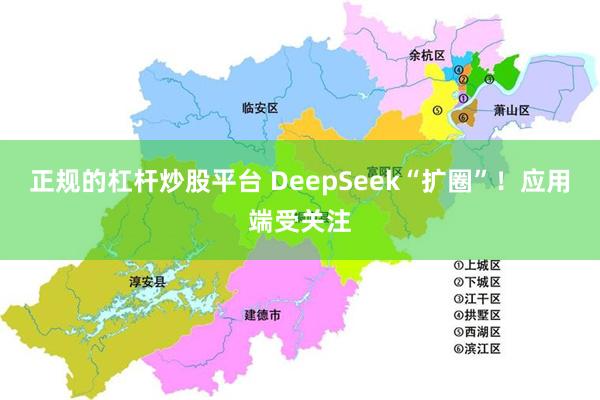 正规的杠杆炒股平台 DeepSeek“扩圈”！应用端受关注