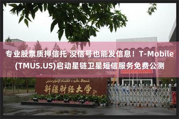 专业股票质押信托 没信号也能发信息！T-Mobile(TMUS.US)启动星链卫星短信服务免费公测