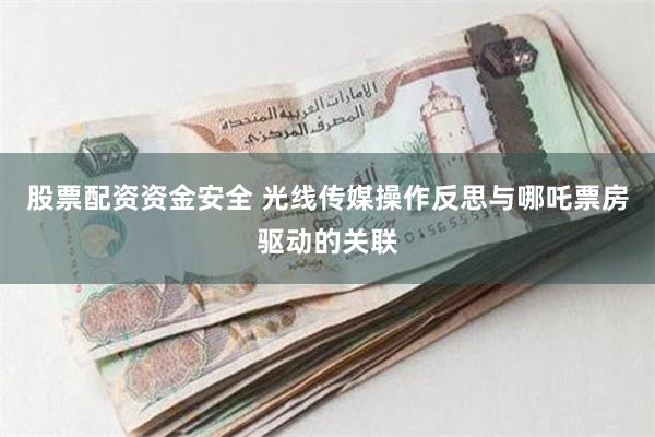 股票配资资金安全 光线传媒操作反思与哪吒票房驱动的关联