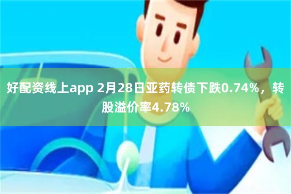 好配资线上app 2月28日亚药转债下跌0.74%，转股溢价率4.78%