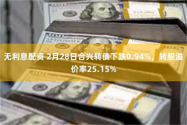 无利息配资 2月28日合兴转债下跌0.94%，转股溢价率25.15%