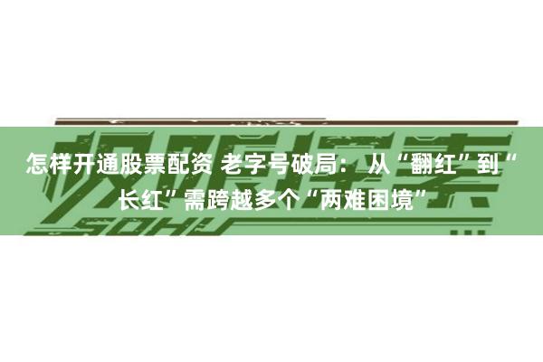 怎样开通股票配资 老字号破局： 从“翻红”到“长红”需跨越多个“两难困境”