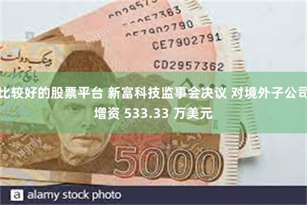 比较好的股票平台 新富科技监事会决议 对境外子公司增资 533.33 万美元