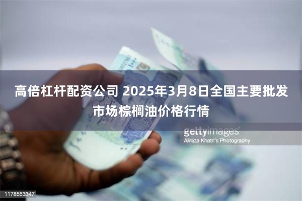 高倍杠杆配资公司 2025年3月8日全国主要批发市场棕榈油价格行情