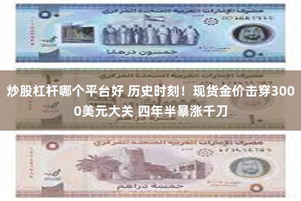 炒股杠杆哪个平台好 历史时刻！现货金价击穿3000美元大关 四年半暴涨千刀