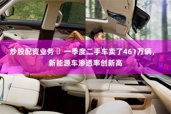 炒股配资业务 ​一季度二手车卖了461万辆， 新能源车渗透率创新高