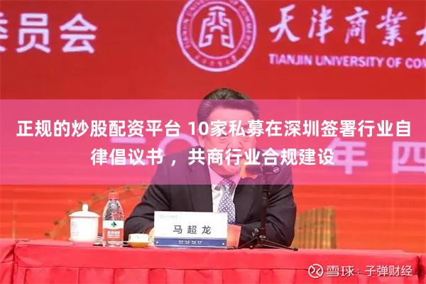 正规的炒股配资平台 10家私募在深圳签署行业自律倡议书 ，共商行业合规建设
