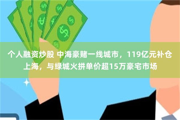 个人融资炒股 中海豪赌一线城市，119亿元补仓上海，与绿城火拼单价超15万豪宅市场