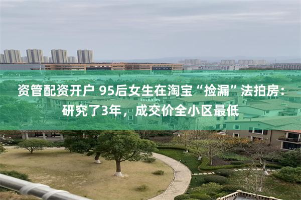 资管配资开户 95后女生在淘宝“捡漏”法拍房：研究了3年，成交价全小区最低