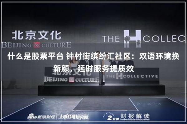什么是股票平台 钟村街缤纷汇社区：双语环境换新颜，延时服务提质效