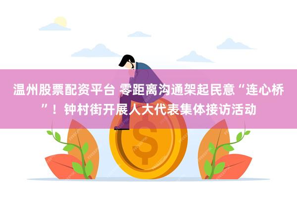 温州股票配资平台 零距离沟通架起民意“连心桥”！钟村街开展人大代表集体接访活动