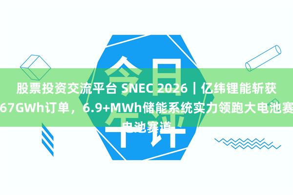 股票投资交流平台 SNEC 2026｜亿纬锂能斩获超67GWh订单，6.9+MWh储能系统实力领跑大电池赛道