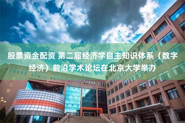 股票资金配资 第二届经济学自主知识体系（数字经济）前沿学术论坛在北京大学举办