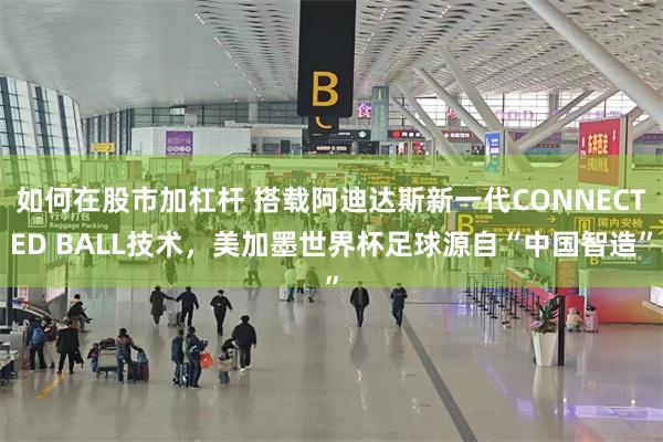 如何在股市加杠杆 搭载阿迪达斯新一代CONNECTED BALL技术，美加墨世界杯足球源自“中国智造”