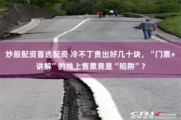 炒股配资首选配资 冷不丁贵出好几十块，“门票+讲解”的线上售票竟是“陷阱”？