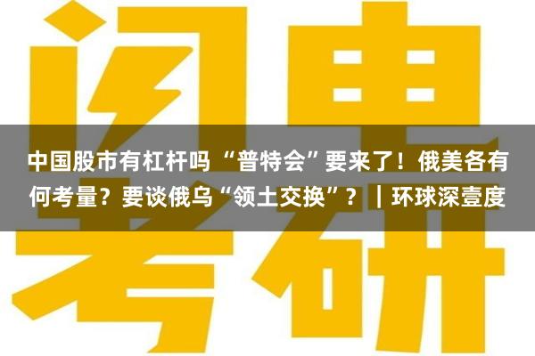 中国股市有杠杆吗 “普特会”要来了！俄美各有何考量？要谈俄乌“领土交换”？｜环球深壹度