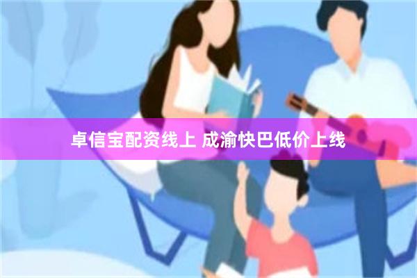 卓信宝配资线上 成渝快巴低价上线