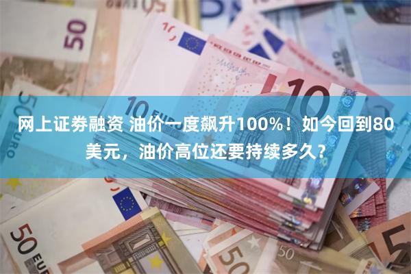 网上证劵融资 油价一度飙升100%！如今回到80美元，油价高位还要持续多久？