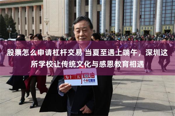 股票怎么申请杠杆交易 当夏至遇上端午，深圳这所学校让传统文化与感恩教育相遇
