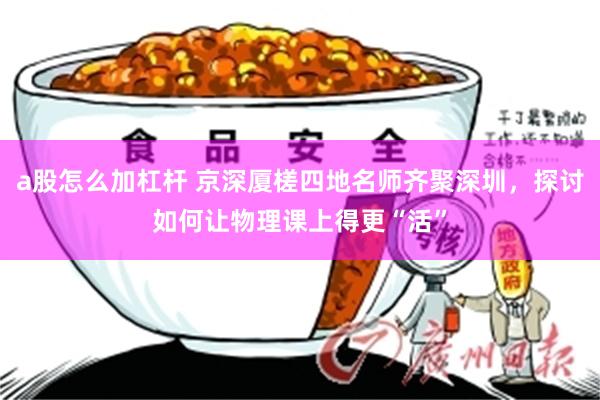 a股怎么加杠杆 京深厦槎四地名师齐聚深圳，探讨如何让物理课上得更“活”
