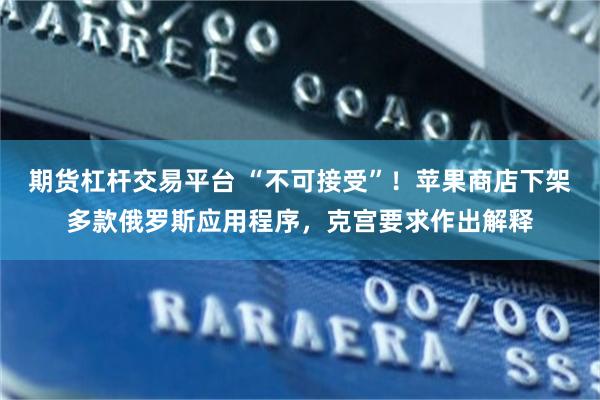 期货杠杆交易平台 “不可接受”！苹果商店下架多款俄罗斯应用程序，克宫要求作出解释