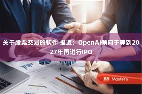 关于股票交易的软件 报道：OpenAI倾向于等到2027年再进行IPO