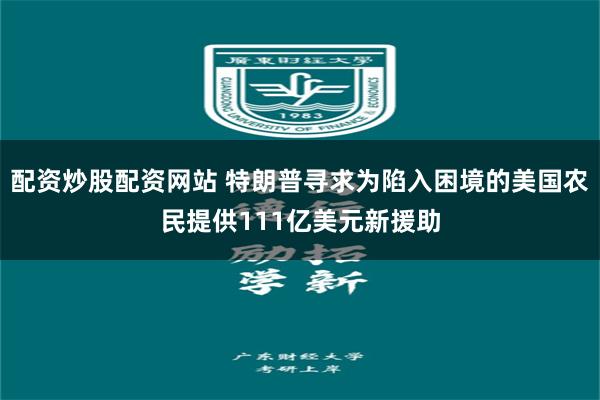 配资炒股配资网站 特朗普寻求为陷入困境的美国农民提供111亿美元新援助