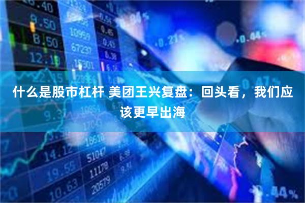 什么是股市杠杆 美团王兴复盘：回头看，我们应该更早出海