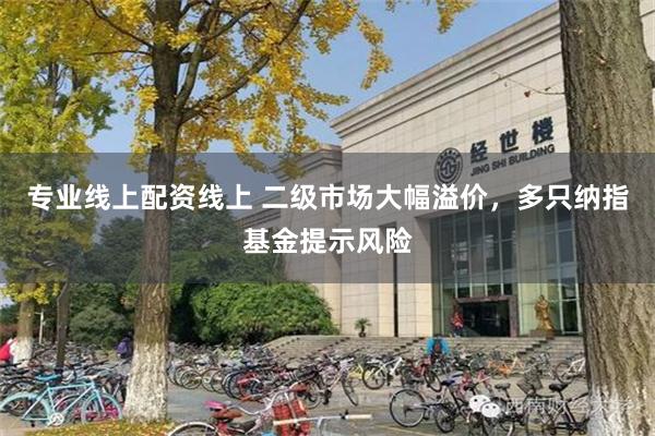 专业线上配资线上 二级市场大幅溢价，多只纳指基金提示风险