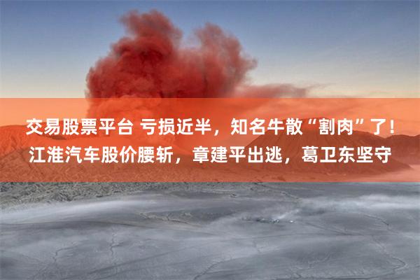 交易股票平台 亏损近半，知名牛散“割肉”了！江淮汽车股价腰斩，章建平出逃，葛卫东坚守