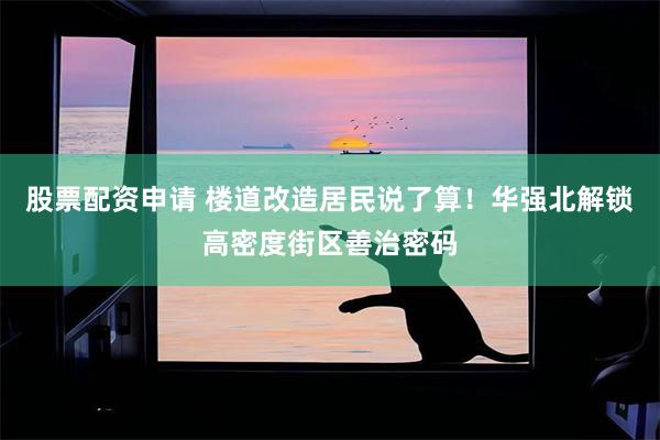 股票配资申请 楼道改造居民说了算！华强北解锁高密度街区善治密码