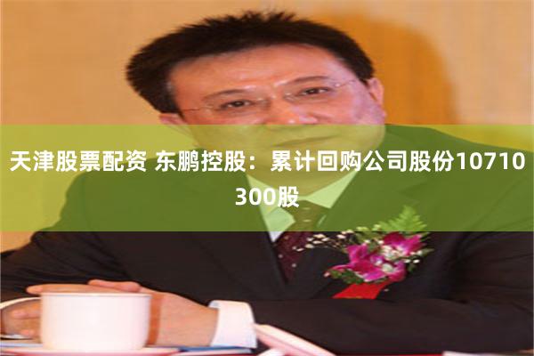 天津股票配资 东鹏控股：累计回购公司股份10710300股