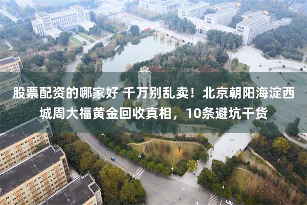 股票配资的哪家好 千万别乱卖！北京朝阳海淀西城周大福黄金回收真相，10条避坑干货