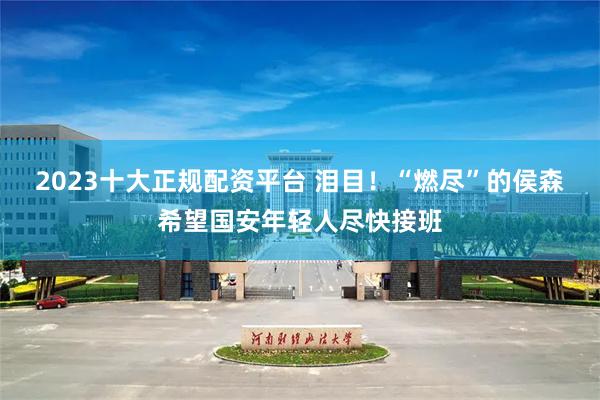 2023十大正规配资平台 泪目！“燃尽”的侯森希望国安年轻人尽快接班