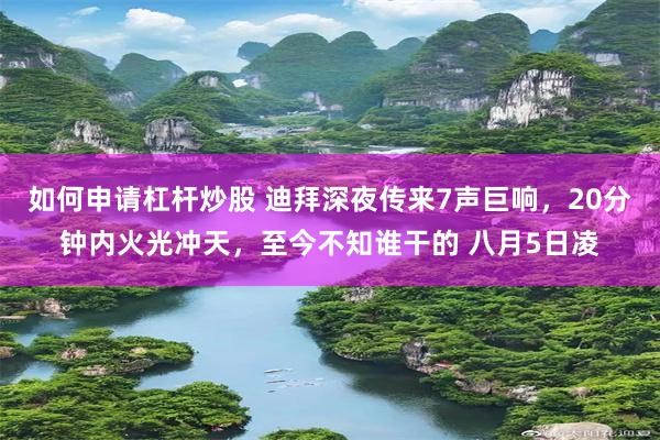 如何申请杠杆炒股 迪拜深夜传来7声巨响，20分钟内火光冲天，至今不知谁干的 八月5日凌