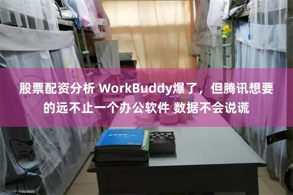 股票配资分析 WorkBuddy爆了，但腾讯想要的远不止一个办公软件 数据不会说谎