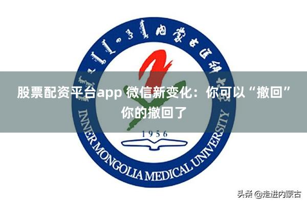 股票配资平台app 微信新变化：你可以“撤回”你的撤回了