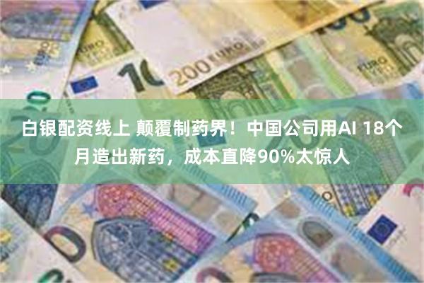 白银配资线上 颠覆制药界！中国公司用AI 18个月造出新药，成本直降90%太惊人