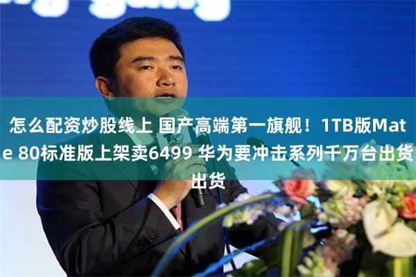 怎么配资炒股线上 国产高端第一旗舰！1TB版Mate 80标准版上架卖6499 华为要冲击系列千万台出货