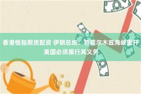 香港恒指期货配资 伊朗总统：若霍尔木兹海峡重开 美国必须履行其义务