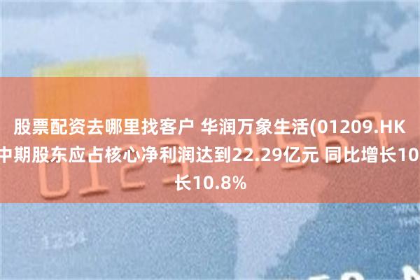 股票配资去哪里找客户 华润万象生活(01209.HK)：中期股东应占核心净利润达到22.29亿元 同比增长10.8%