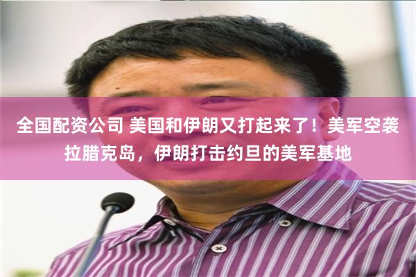 全国配资公司 美国和伊朗又打起来了！美军空袭拉腊克岛，伊朗打击约旦的美军基地
