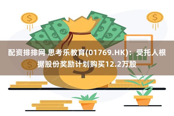配资排排网 思考乐教育(01769.HK)：受托人根据股份奖励计划购买12.2万股