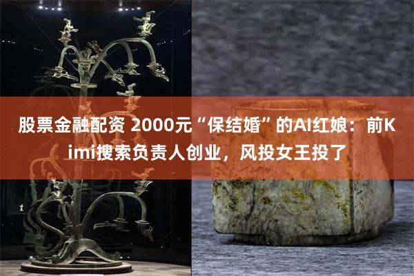 股票金融配资 2000元“保结婚”的AI红娘：前Kimi搜索负责人创业，风投女王投了
