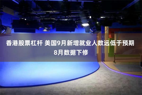 香港股票杠杆 美国9月新增就业人数远低于预期 8月数据下修
