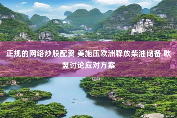 正规的网络炒股配资 美施压欧洲释放柴油储备 欧盟讨论应对方案